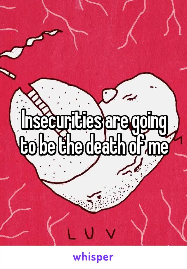 Insecurities are going to be the death of me