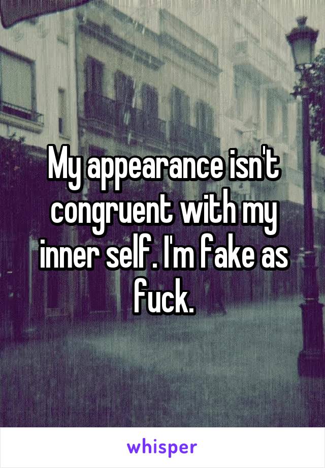 My appearance isn't congruent with my inner self. I'm fake as fuck.