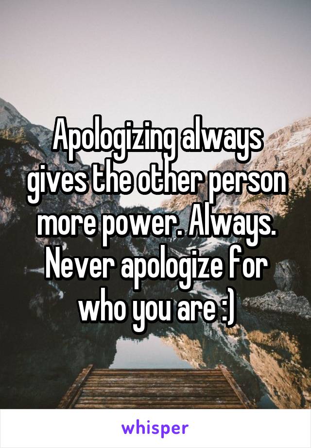 Apologizing always gives the other person more power. Always. Never apologize for who you are :)