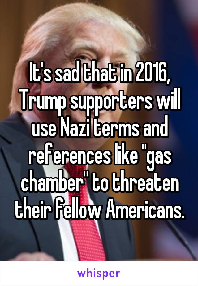 It's sad that in 2016, Trump supporters will use Nazi terms and references like "gas chamber" to threaten their fellow Americans.