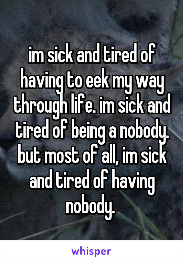 im sick and tired of having to eek my way through life. im sick and tired of being a nobody. but most of all, im sick and tired of having nobody. 