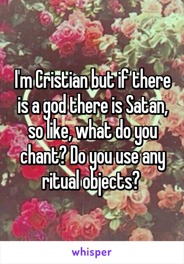 I'm Cristian but if there is a god there is Satan, so like, what do you chant? Do you use any ritual objects? 