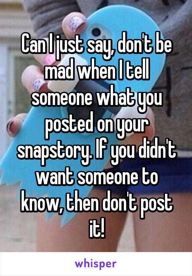 Can I just say, don't be mad when I tell someone what you posted on your snapstory. If you didn't want someone to know, then don't post it!