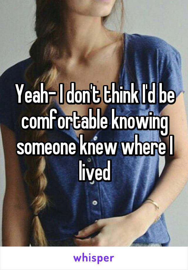 Yeah- I don't think I'd be comfortable knowing someone knew where I lived
