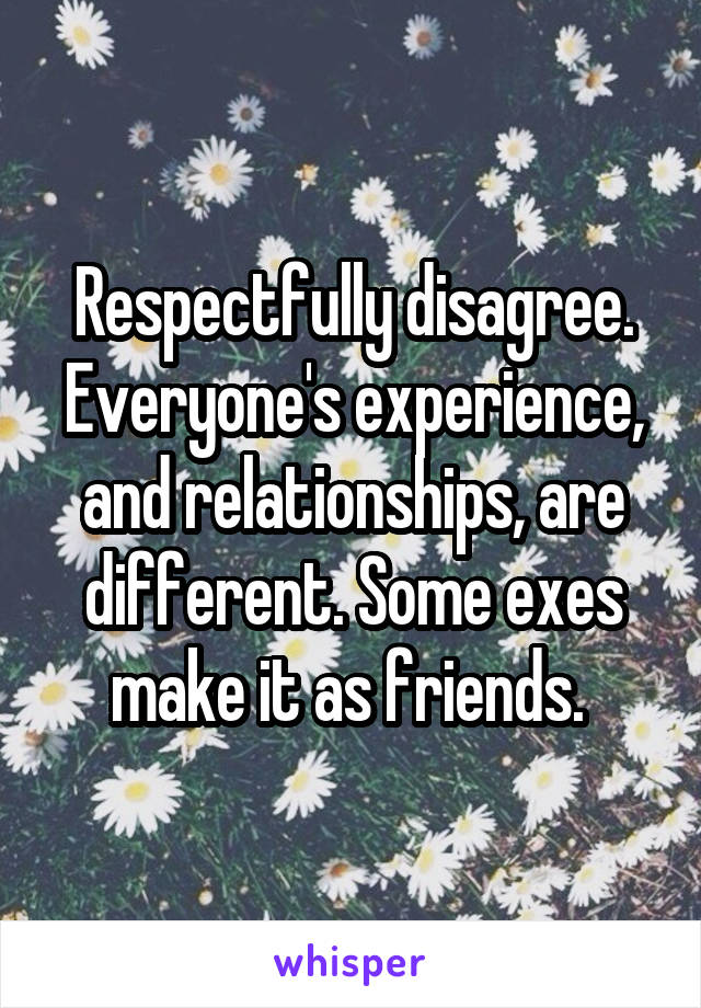 Respectfully disagree. Everyone's experience, and relationships, are different. Some exes make it as friends. 