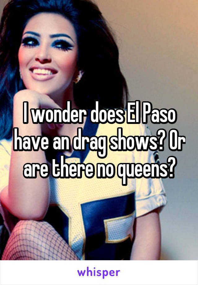I wonder does El Paso have an drag shows? Or are there no queens?