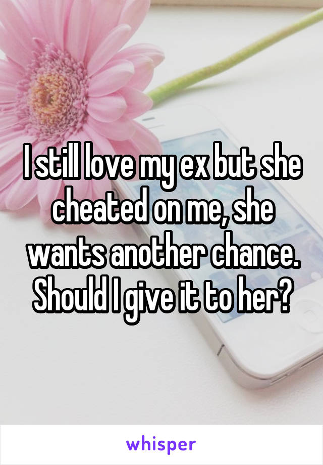 I still love my ex but she cheated on me, she wants another chance. Should I give it to her?