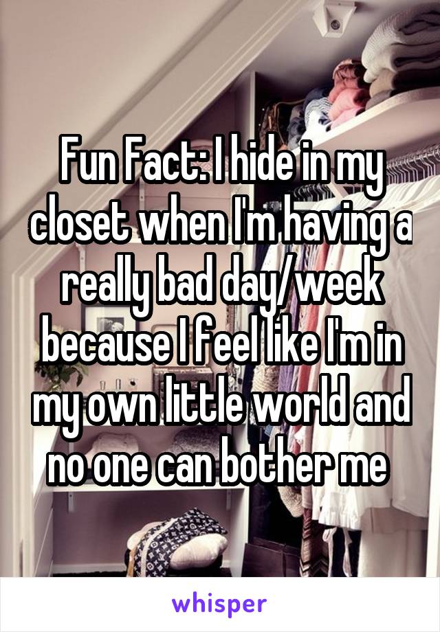 Fun Fact: I hide in my closet when I'm having a really bad day/week because I feel like I'm in my own little world and no one can bother me 