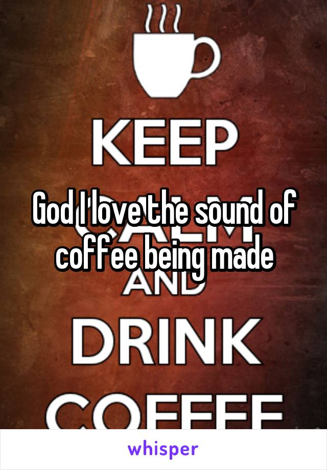 God I love the sound of coffee being made