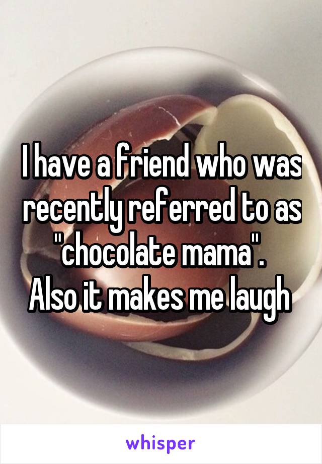 I have a friend who was recently referred to as "chocolate mama". 
Also it makes me laugh 