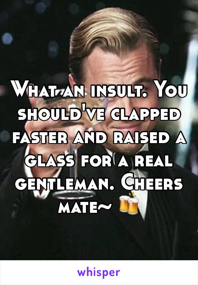 What an insult. You should've clapped faster and raised a glass for a real gentleman. Cheers mate~ 🍻