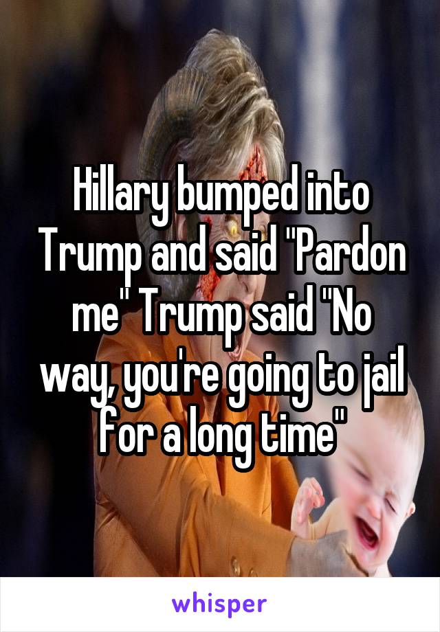 Hillary bumped into Trump and said "Pardon me" Trump said "No way, you're going to jail for a long time"