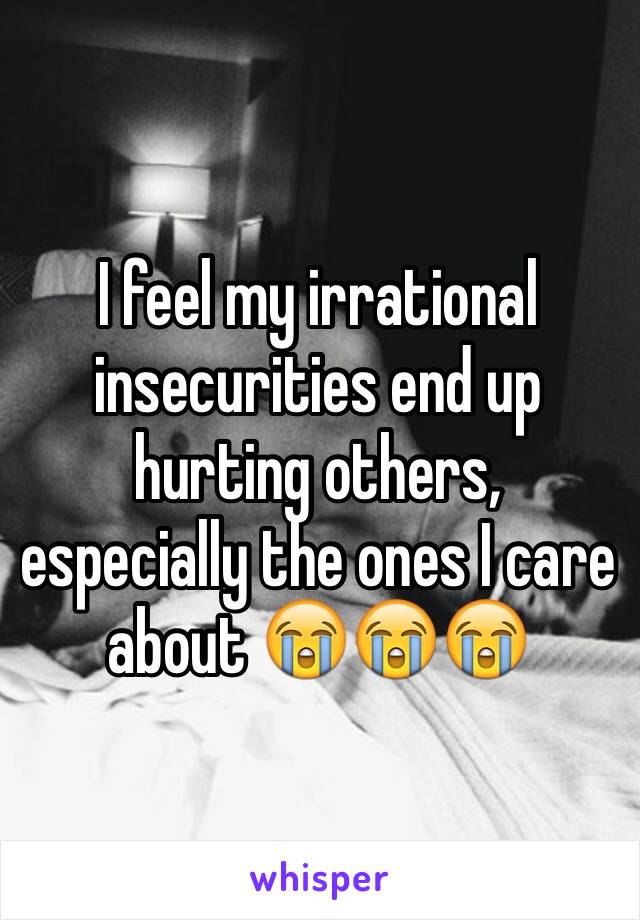 I feel my irrational insecurities end up hurting others, especially the ones I care about 😭😭😭