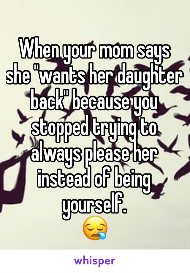 When your mom says she "wants her daughter back" because you stopped trying to always please her instead of being yourself.
😪