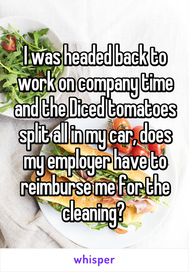 I was headed back to work on company time and the Diced tomatoes split all in my car, does my employer have to reimburse me for the cleaning? 