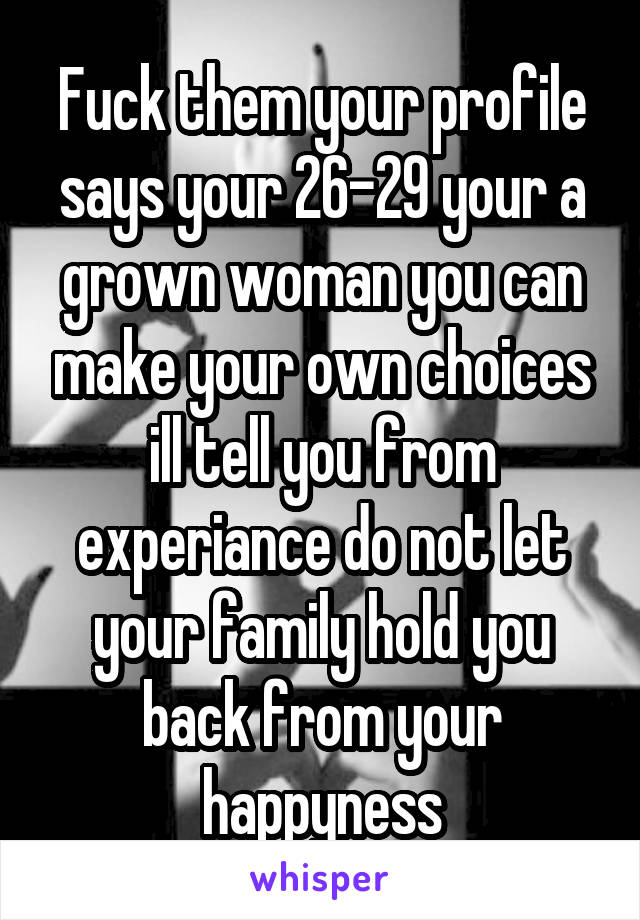 Fuck them your profile says your 26-29 your a grown woman you can make your own choices ill tell you from experiance do not let your family hold you back from your happyness