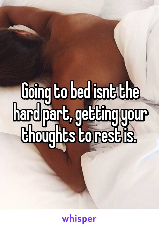 Going to bed isnt the hard part, getting your thoughts to rest is. 