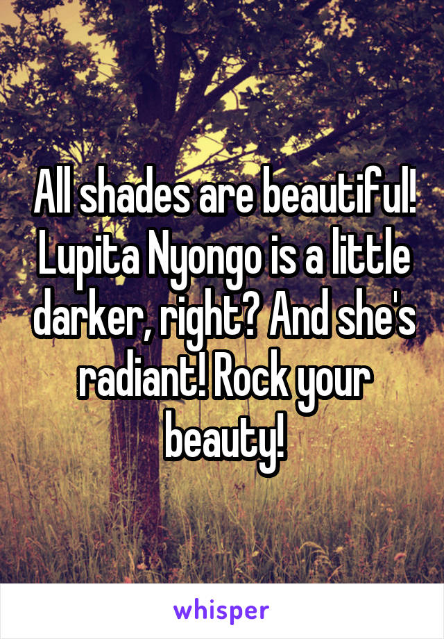 All shades are beautiful! Lupita Nyongo is a little darker, right? And she's radiant! Rock your beauty!