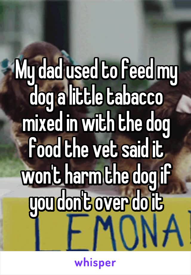 My dad used to feed my dog a little tabacco mixed in with the dog food the vet said it won't harm the dog if you don't over do it