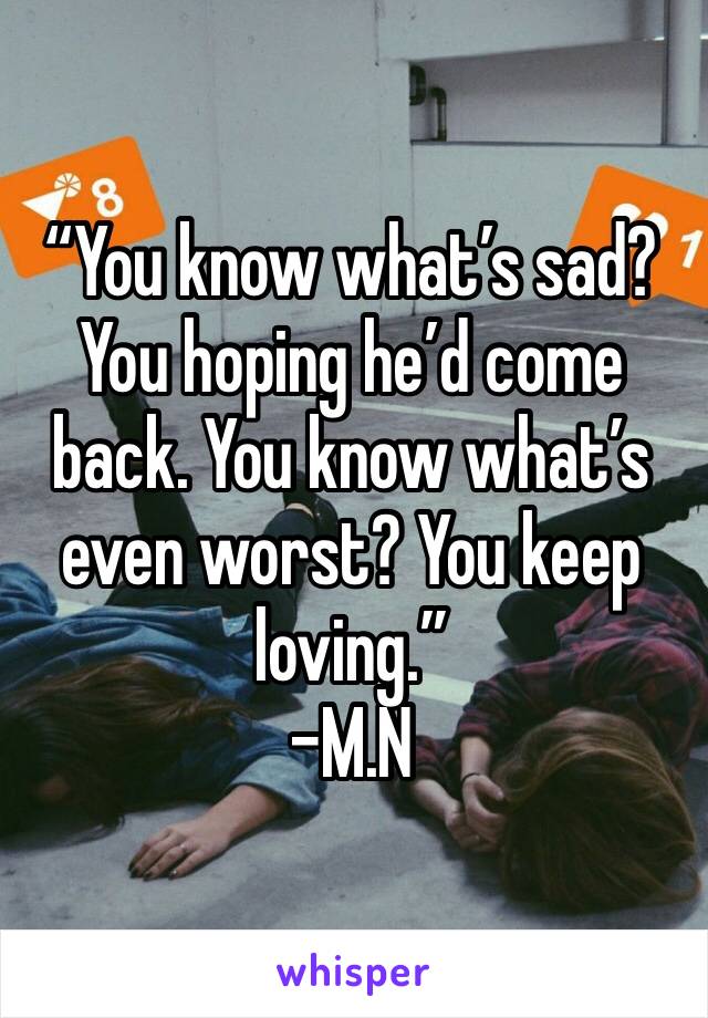 “You know what’s sad? You hoping he’d come back. You know what’s even worst? You keep loving.”
-M.N