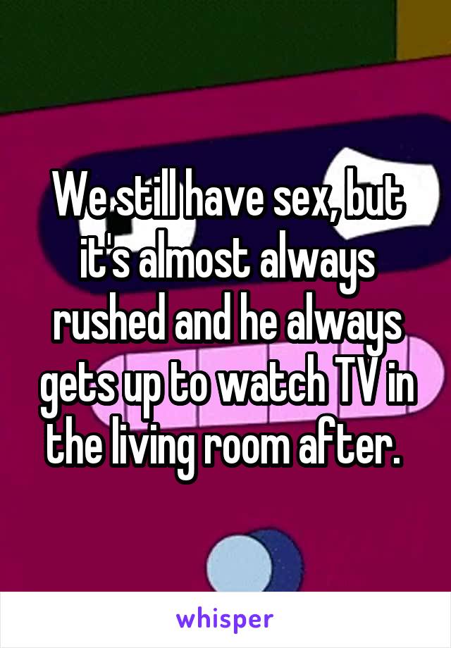 We still have sex, but it's almost always rushed and he always gets up to watch TV in the living room after. 