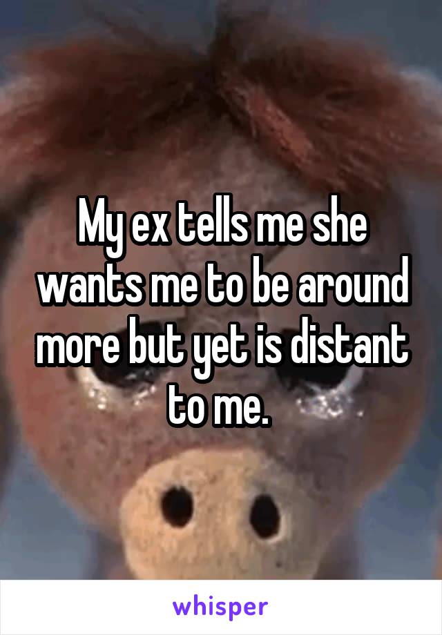 My ex tells me she wants me to be around more but yet is distant to me. 