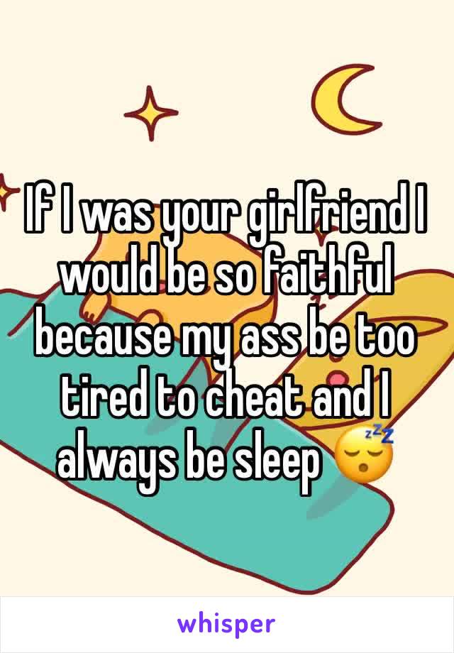 If I was your girlfriend I would be so faithful because my ass be too tired to cheat and I always be sleep 😴 