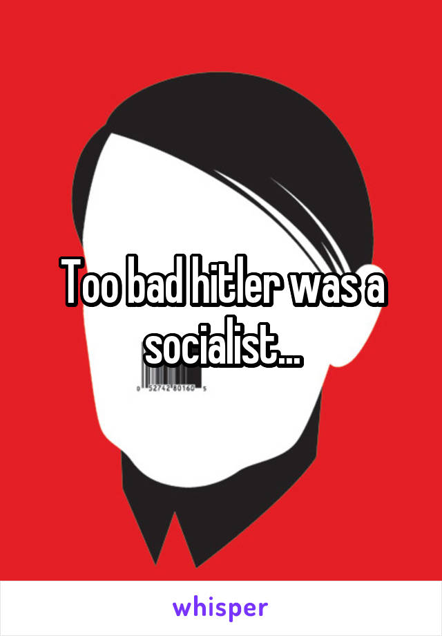Too bad hitler was a socialist...