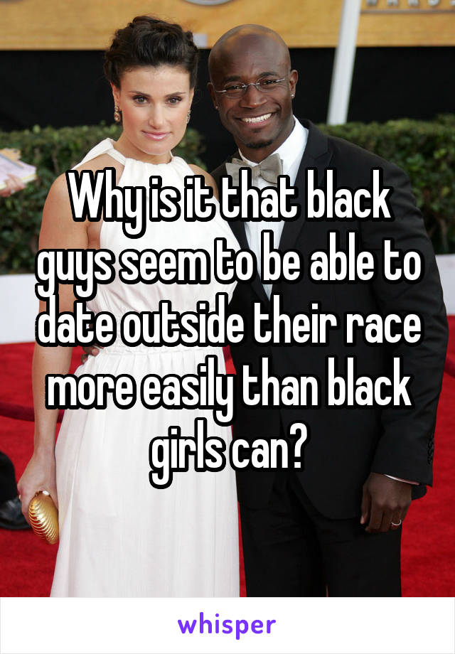 Why is it that black guys seem to be able to date outside their race more easily than black girls can?
