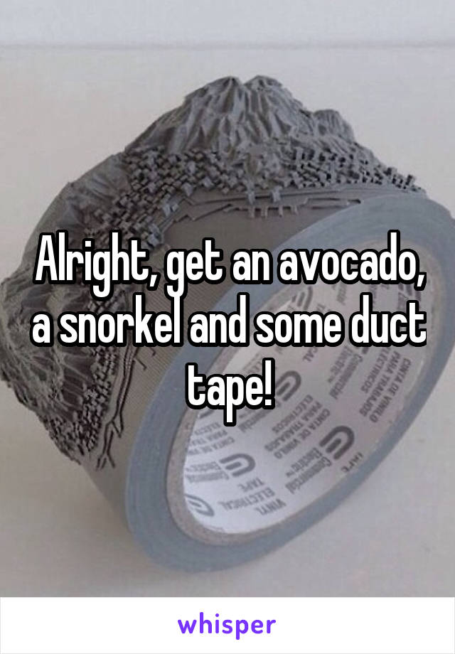 Alright, get an avocado, a snorkel and some duct tape!