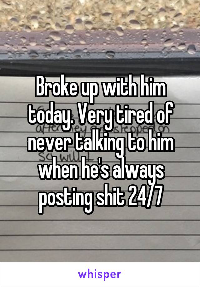 Broke up with him today. Very tired of never talking to him when he's always posting shit 24/7