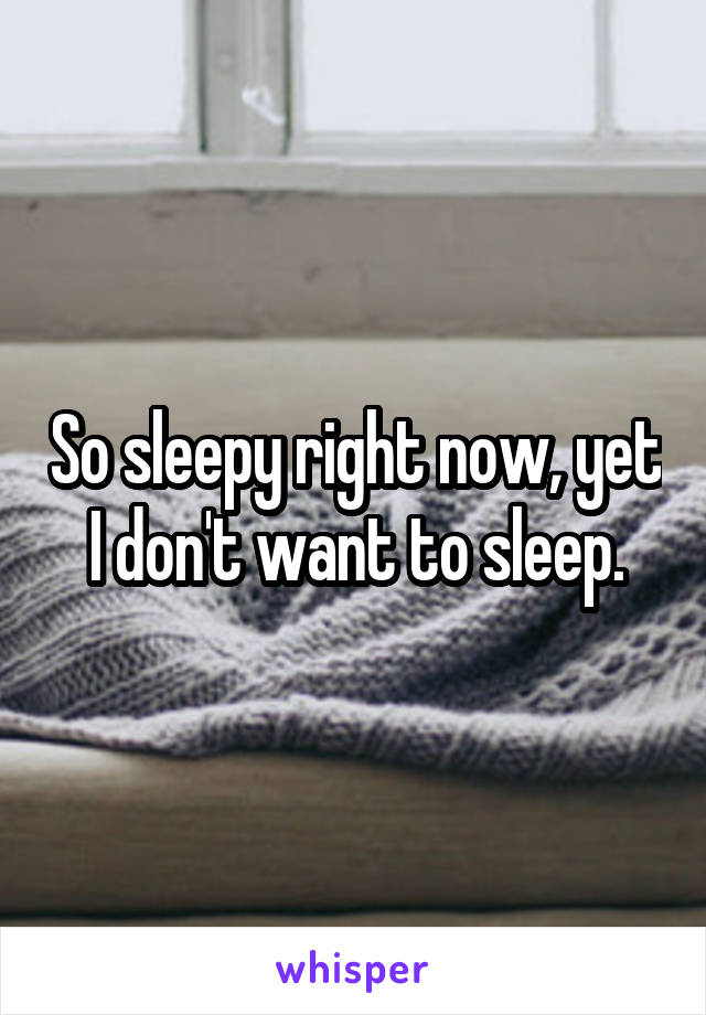 So sleepy right now, yet I don't want to sleep.