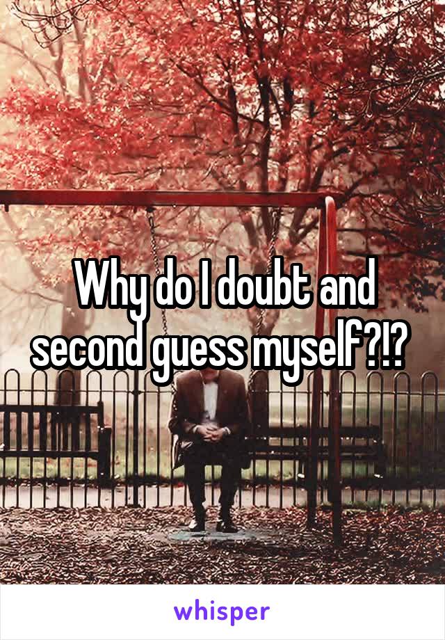 Why do I doubt and second guess myself?!? 