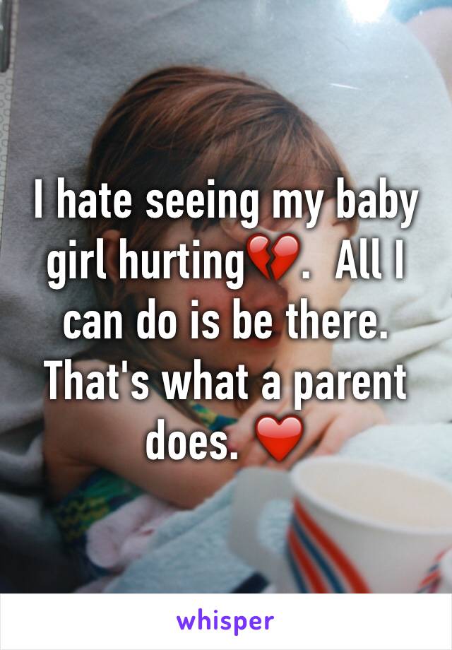 I hate seeing my baby girl hurting💔.  All I can do is be there.  That's what a parent does. ❤️️