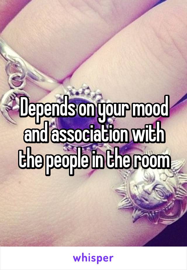 Depends on your mood and association with the people in the room
