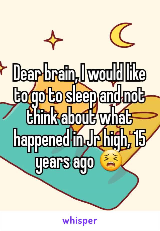 Dear brain, I would like to go to sleep and not think about what happened in Jr high, 15 years ago 😣
