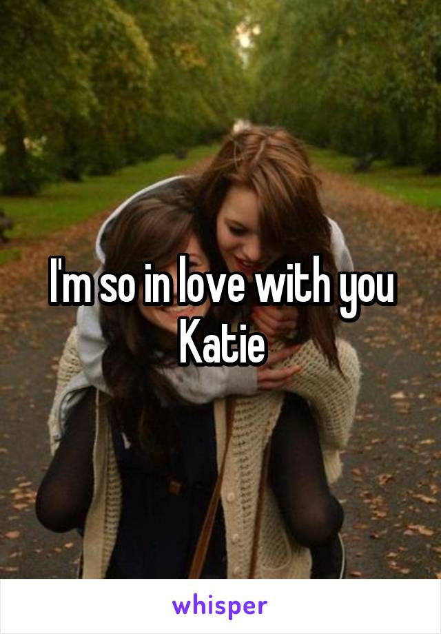 I'm so in love with you Katie