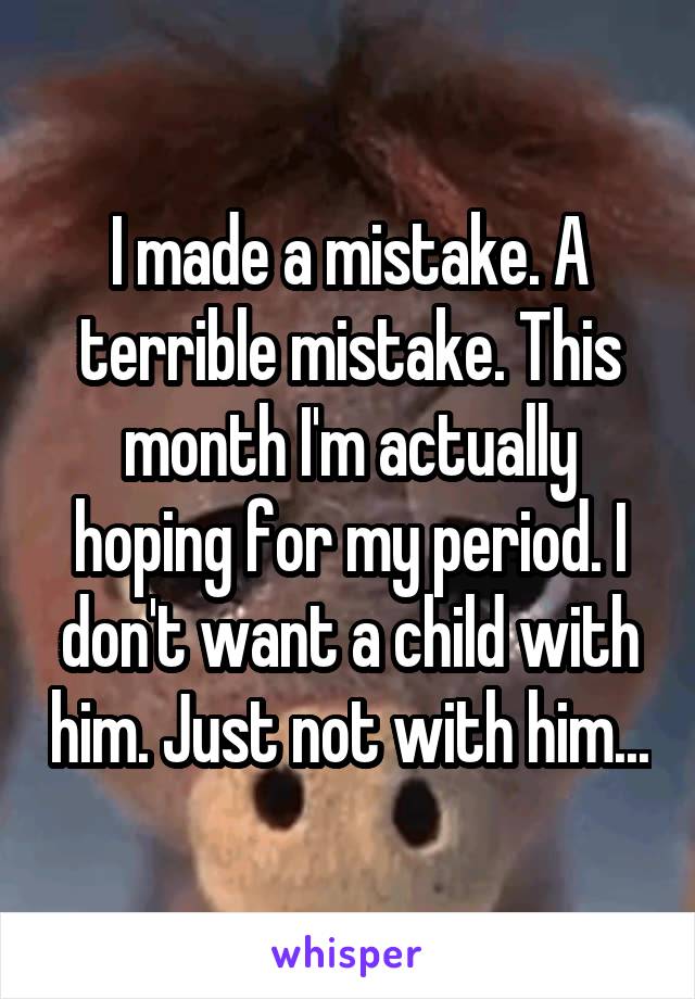 I made a mistake. A terrible mistake. This month I'm actually hoping for my period. I don't want a child with him. Just not with him...