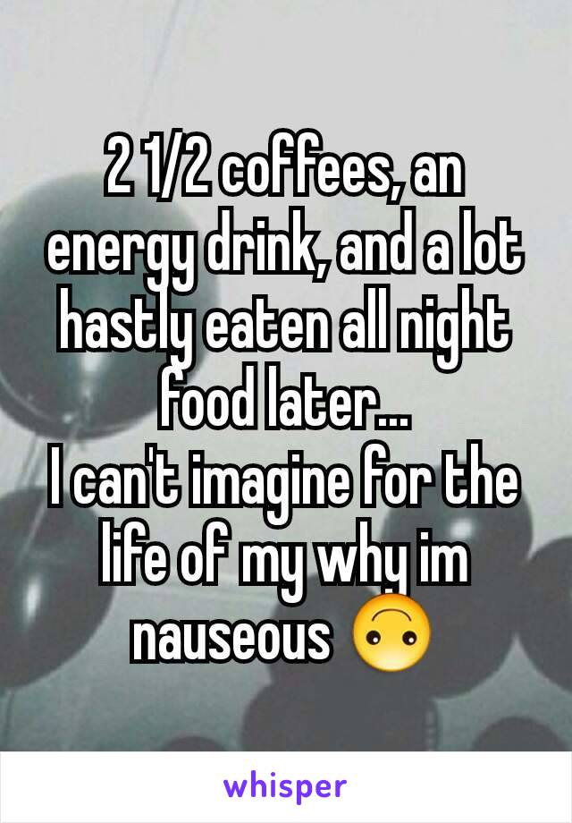 2 1/2 coffees, an energy drink, and a lot  hastly eaten all night food later...
I can't imagine for the life of my why im nauseous 🙃
