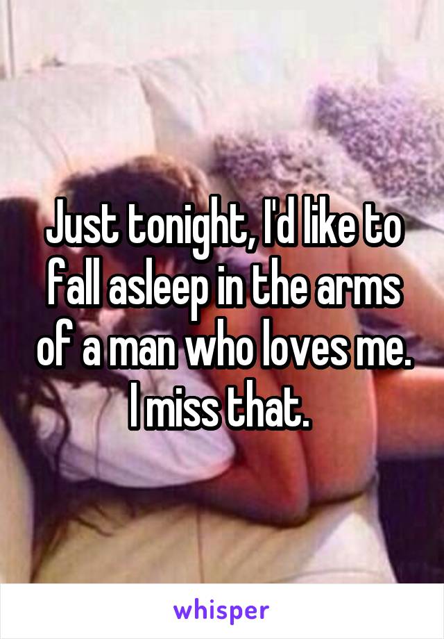 Just tonight, I'd like to fall asleep in the arms of a man who loves me. I miss that. 