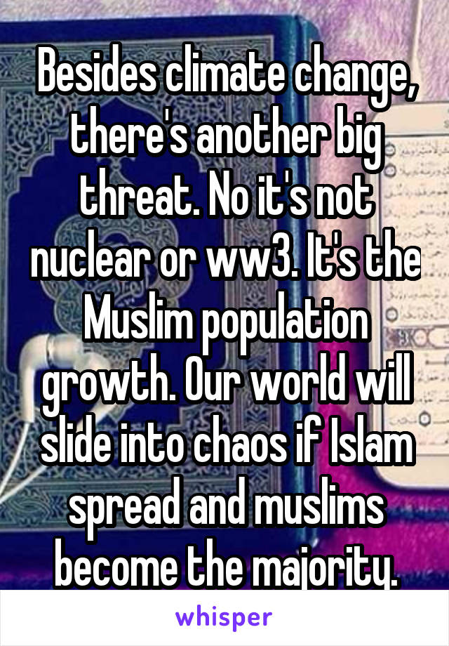 Besides climate change, there's another big threat. No it's not nuclear or ww3. It's the Muslim population growth. Our world will slide into chaos if Islam spread and muslims become the majority.