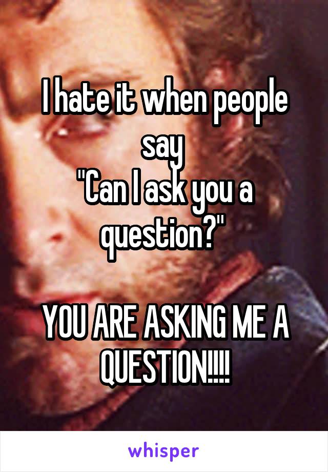 I hate it when people say 
"Can I ask you a question?" 

YOU ARE ASKING ME A QUESTION!!!!