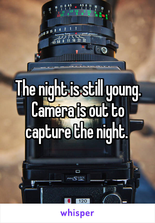 The night is still young. Camera is out to capture the night. 