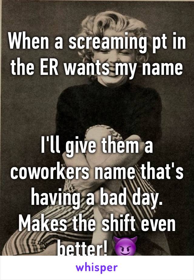 When a screaming pt in the ER wants my name 


I'll give them a coworkers name that's having a bad day. Makes the shift even better! 😈