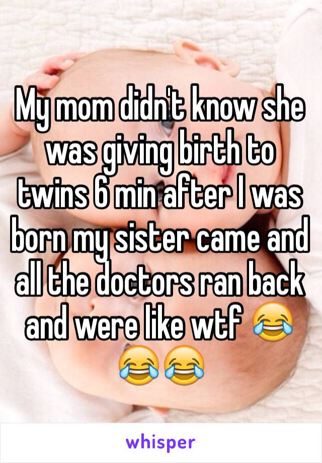 My mom didn't know she was giving birth to twins 6 min after I was born my sister came and all the doctors ran back and were like wtf 😂😂😂