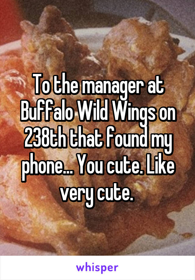 To the manager at Buffalo Wild Wings on 238th that found my phone... You cute. Like very cute. 