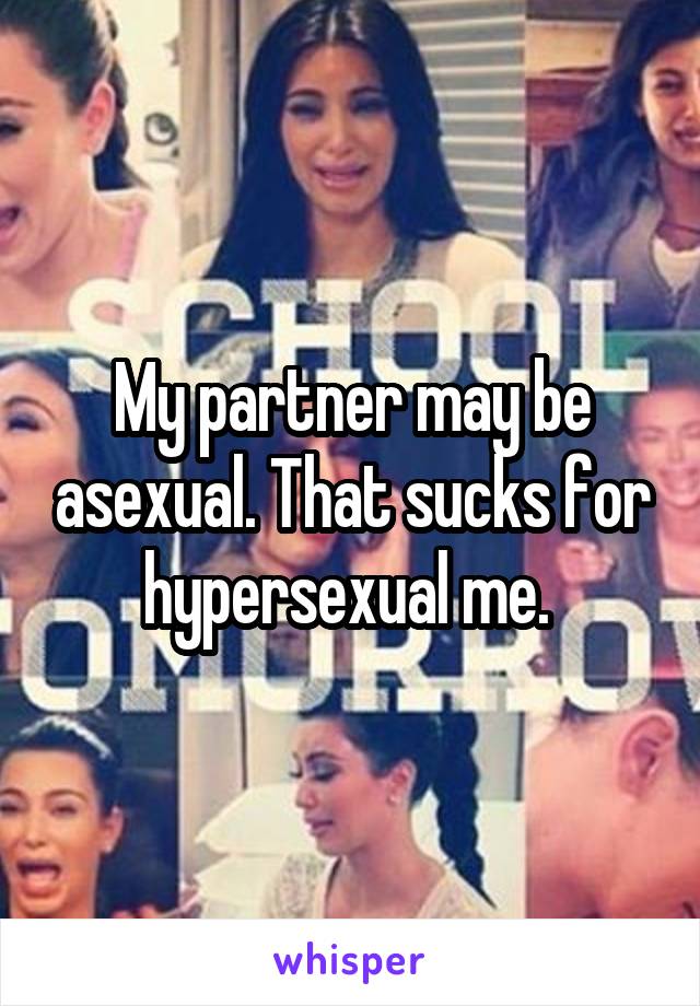 My partner may be asexual. That sucks for hypersexual me. 