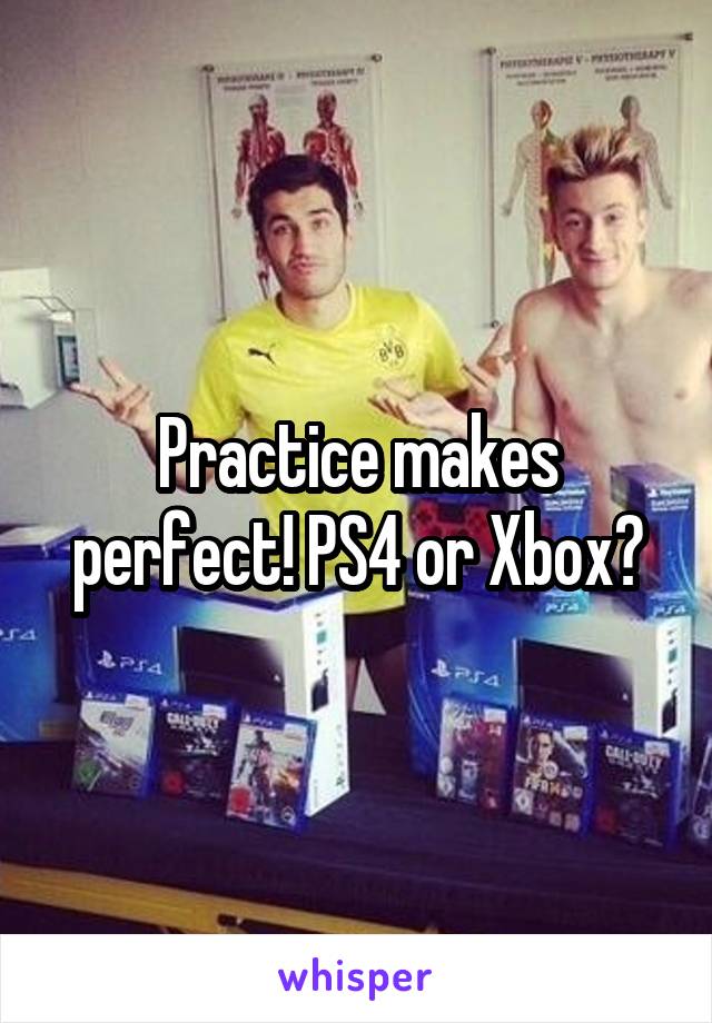 Practice makes perfect! PS4 or Xbox?