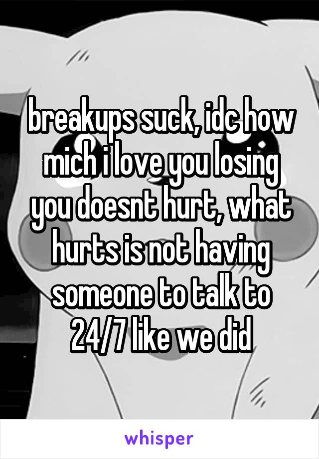 breakups suck, idc how mich i love you losing you doesnt hurt, what hurts is not having someone to talk to 24/7 like we did