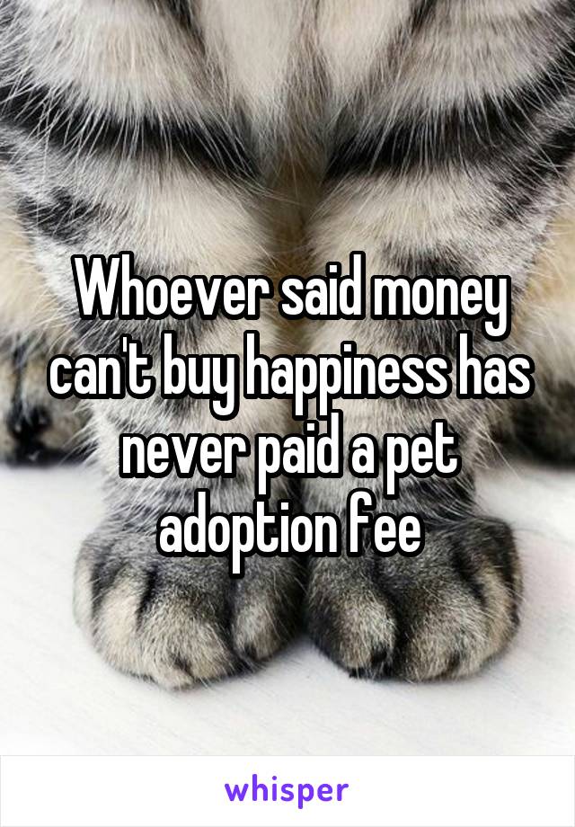 Whoever said money can't buy happiness has never paid a pet adoption fee